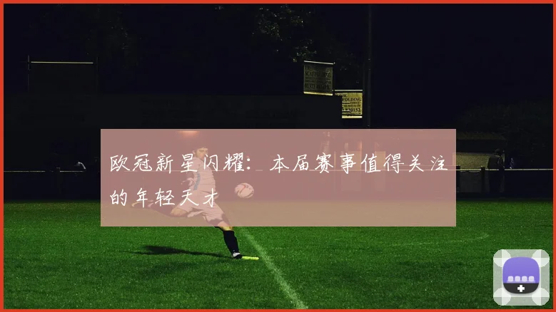 欧冠新星闪耀:本届赛事值得关注的年轻天才