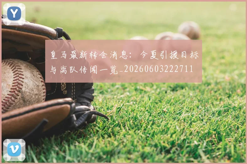 皇马最新转会消息：今夏引援目标与离队传闻一览_20260603222711