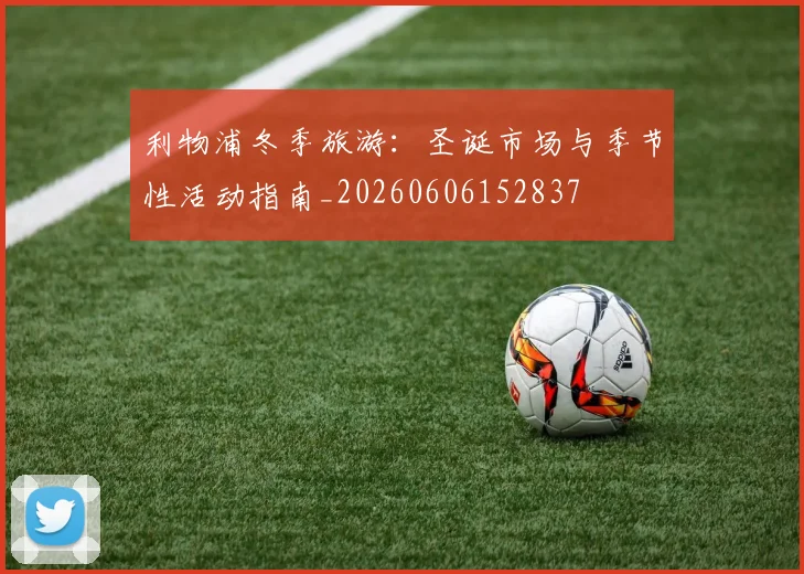 利物浦冬季旅游：圣诞市场与季节性活动指南_20260606152837