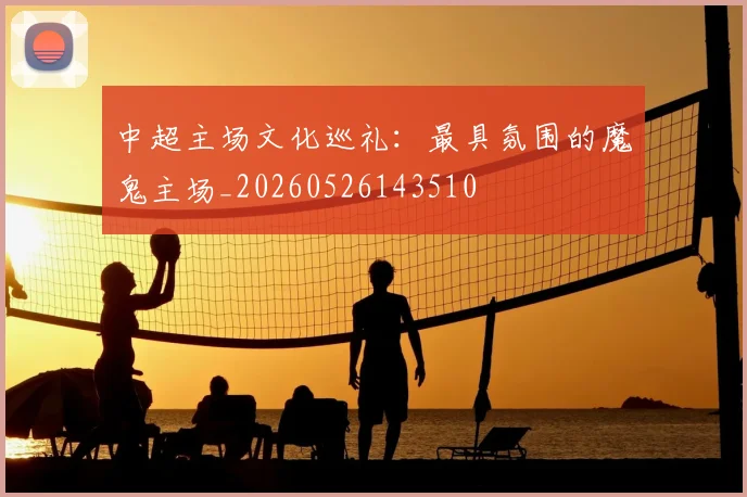 中超主场文化巡礼：最具氛围的魔鬼主场_20260526143510