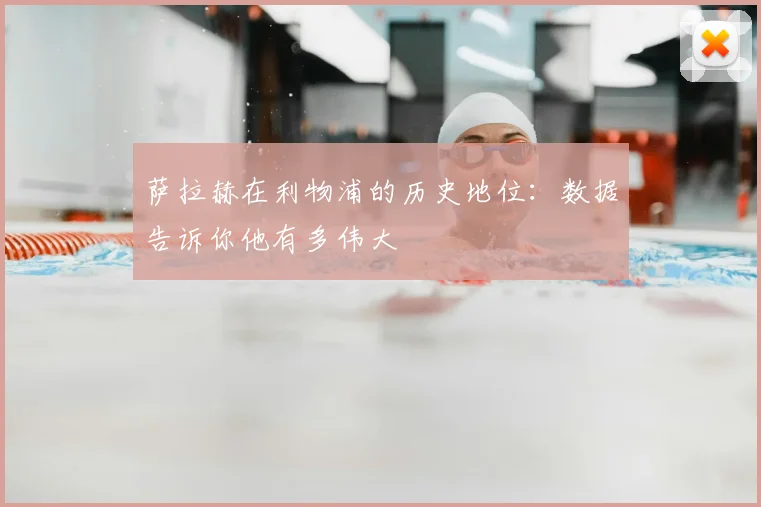 萨拉赫在利物浦的历史地位：数据告诉你他有多伟大