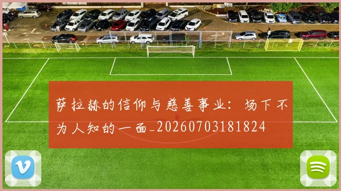 萨拉赫的信仰与慈善事业：场下不为人知的一面_20260703181824