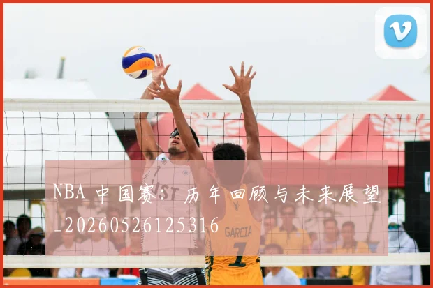 NBA 中国赛：历年回顾与未来展望_20260526125316