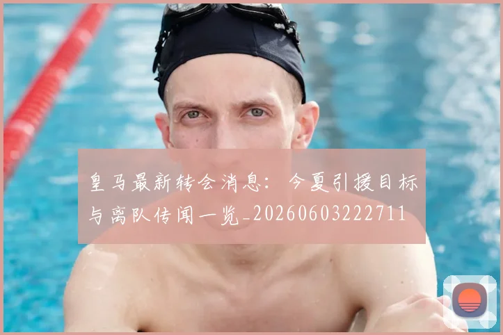 皇马最新转会消息:今夏引援目标与离队传闻一览_20260603222711