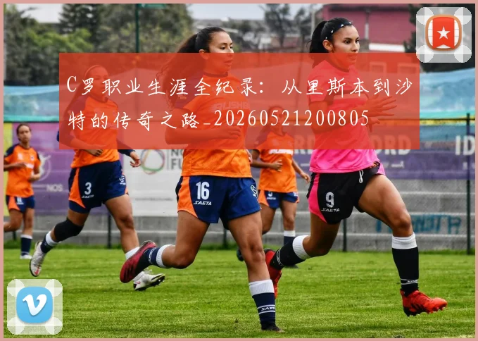 C罗职业生涯全纪录：从里斯本到沙特的传奇之路_20260521200805