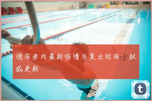 德布劳内最新伤情与复出时间:权威更新