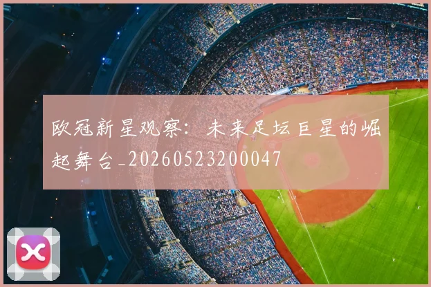 欧冠新星观察:未来足坛巨星的崛起舞台_20260523200047