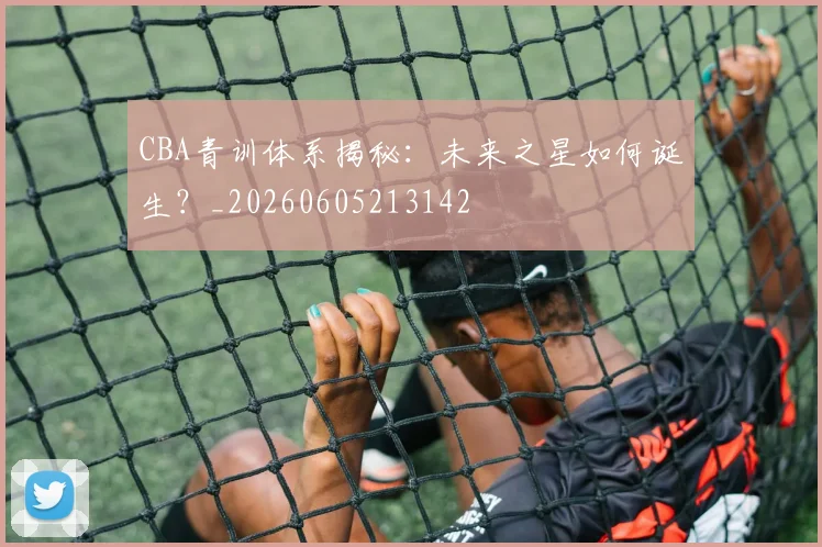 CBA青训体系揭秘：未来之星如何诞生？_20260605213142