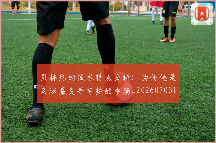 贝林厄姆技术特点分析：为何他是足坛最炙手可热的中场_20260703181953