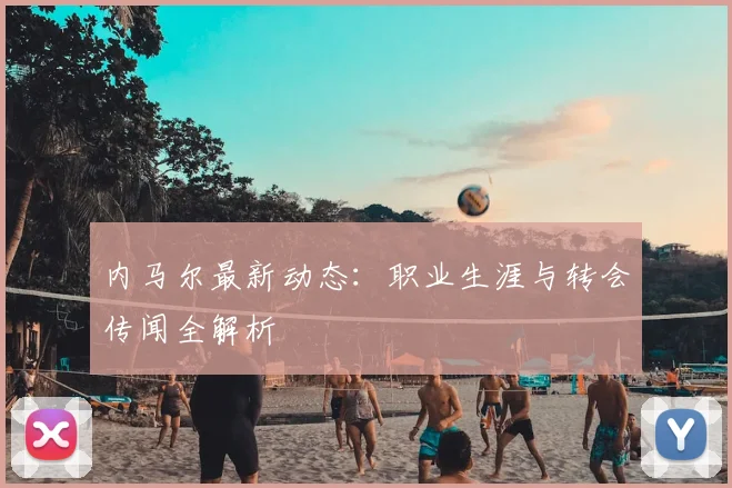 内马尔最新动态：职业生涯与转会传闻全解析