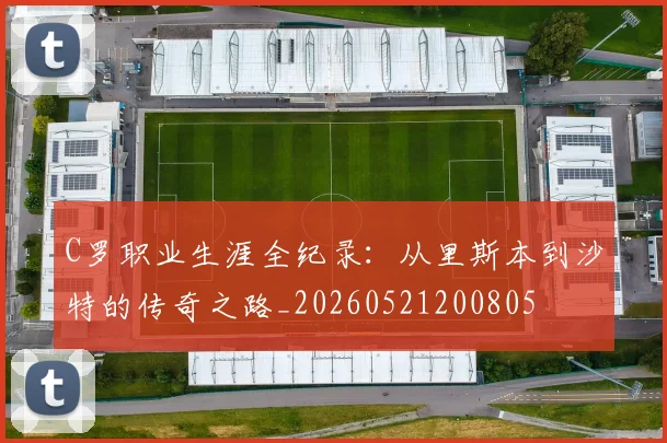 C罗职业生涯全纪录:从里斯本到沙特的传奇之路_20260521200805