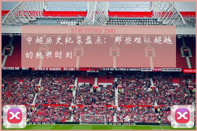 中超历史纪录盘点:那些难以超越的经典时刻