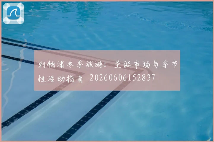 利物浦冬季旅游：圣诞市场与季节性活动指南_20260606152837