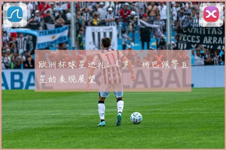 欧洲杯球星巡礼:C罗、姆巴佩等巨星的表现展望