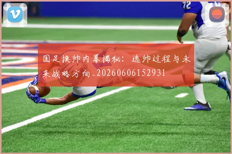 国足换帅内幕揭秘：选帅过程与未来战略方向_20260606152931