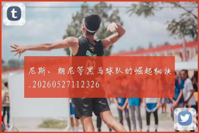 尼斯、朗尼等黑马球队的崛起秘诀_20260527112326