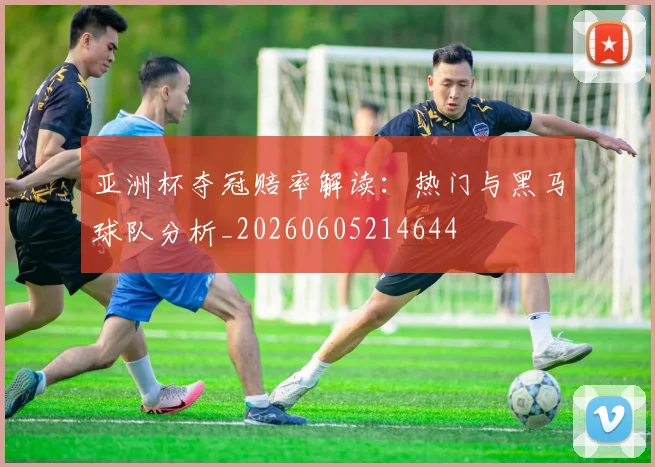 亚洲杯夺冠赔率解读:热门与黑马球队分析_20260605214644