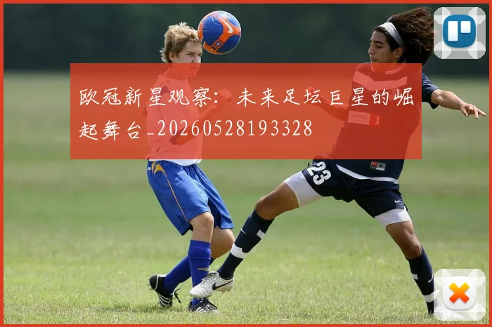 欧冠新星观察:未来足坛巨星的崛起舞台_20260528193328