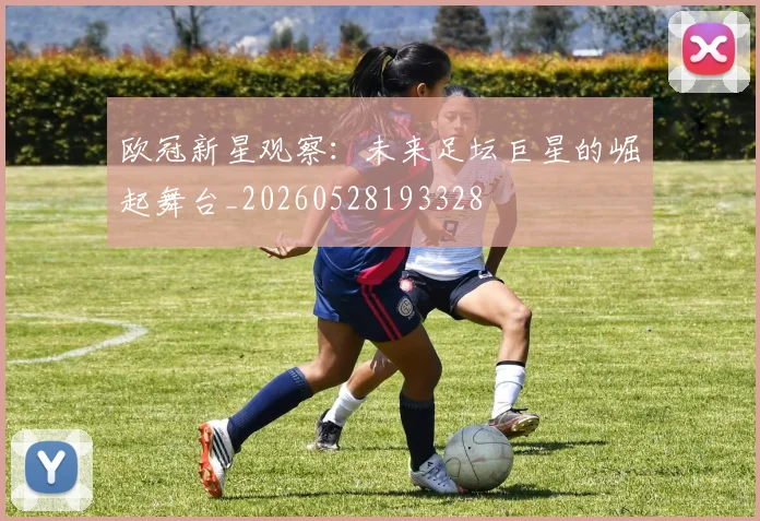 欧冠新星观察：未来足坛巨星的崛起舞台_20260528193328