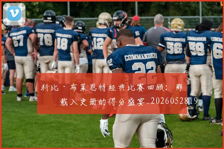科比·布莱恩特经典比赛回顾:那些载入史册的得分盛宴_20260528193555