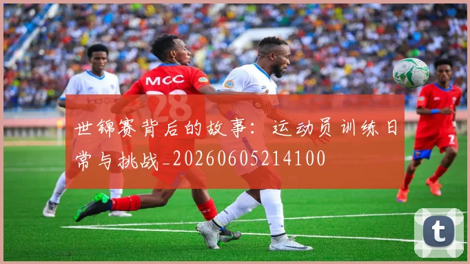 世锦赛背后的故事：运动员训练日常与挑战_20260605214100