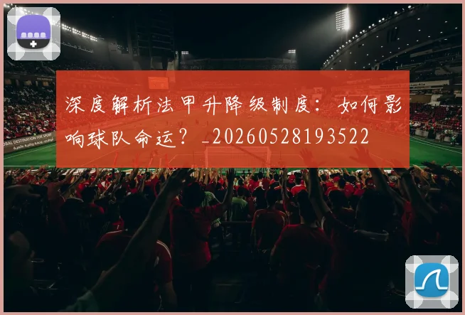 深度解析法甲升降级制度:如何影响球队命运?_20260528193522