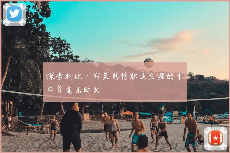 探索科比·布莱恩特职业生涯的十大高光时刻