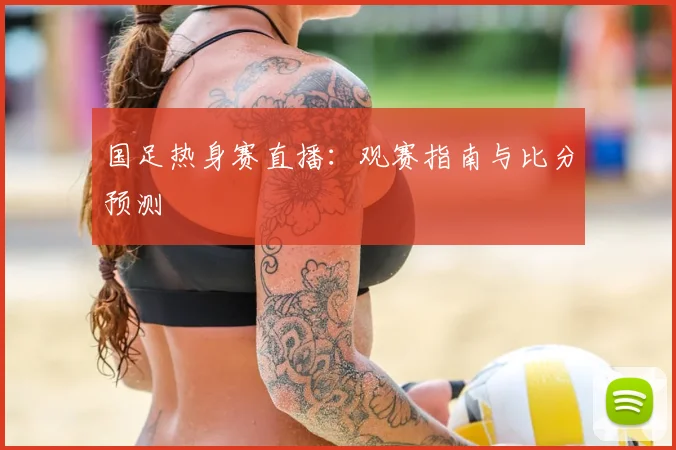 国足热身赛直播:观赛指南与比分预测