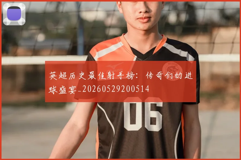 英超历史最佳射手榜:传奇们的进球盛宴_20260529200514