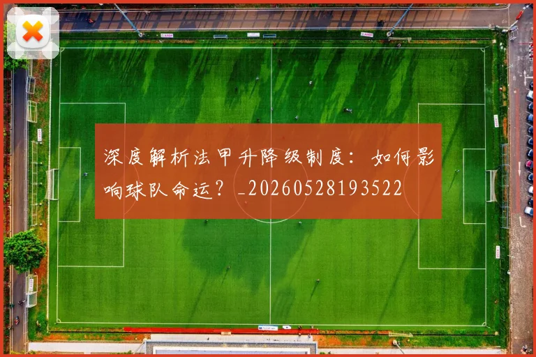 深度解析法甲升降级制度：如何影响球队命运？_20260528193522