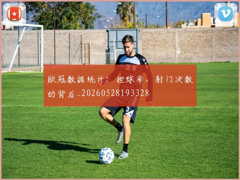 欧冠数据统计:控球率、射门次数的背后_20260528193328