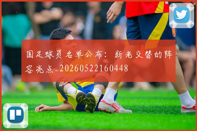 国足球员名单公布：新老交替的阵容亮点_20260522160448