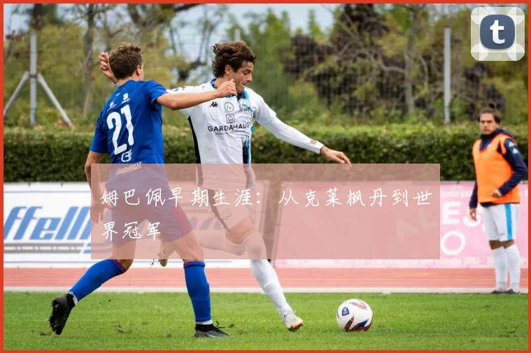 姆巴佩早期生涯:从克莱枫丹到世界冠军