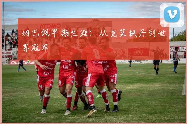 姆巴佩早期生涯：从克莱枫丹到世界冠军