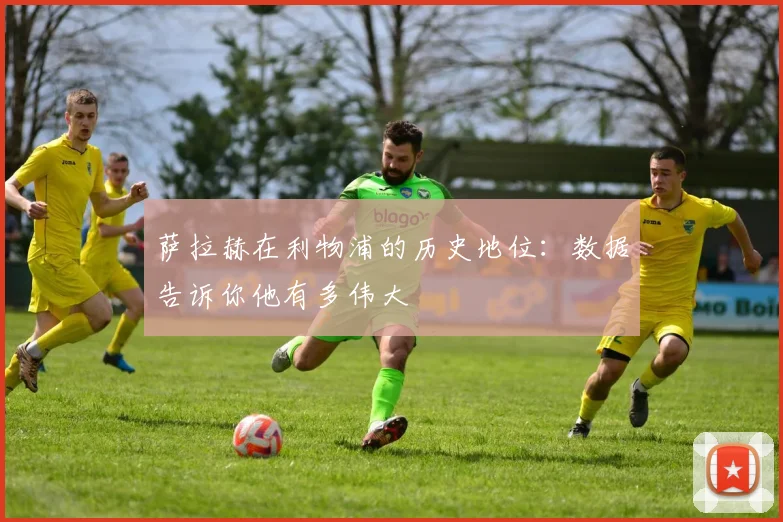 萨拉赫在利物浦的历史地位：数据告诉你他有多伟大
