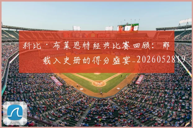 科比·布莱恩特经典比赛回顾：那些载入史册的得分盛宴_20260528193555