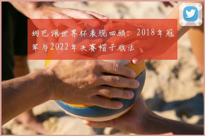 姆巴佩世界杯表现回顾:2018年冠军与2022年决赛帽子戏法
