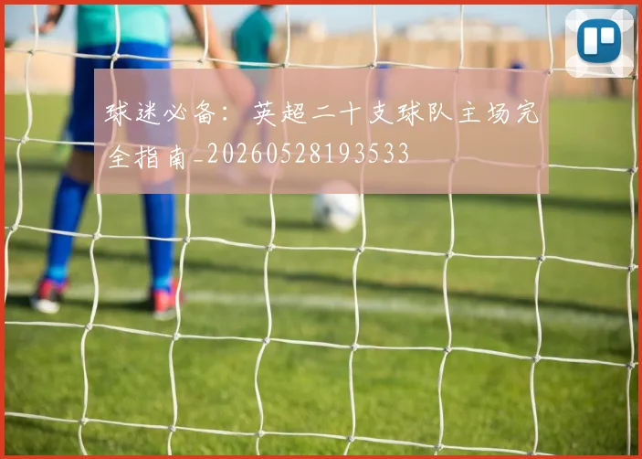 球迷必备：英超二十支球队主场完全指南_20260528193533