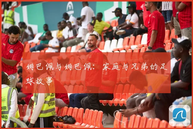 姆巴佩与姆巴佩：家庭与兄弟的足球故事
