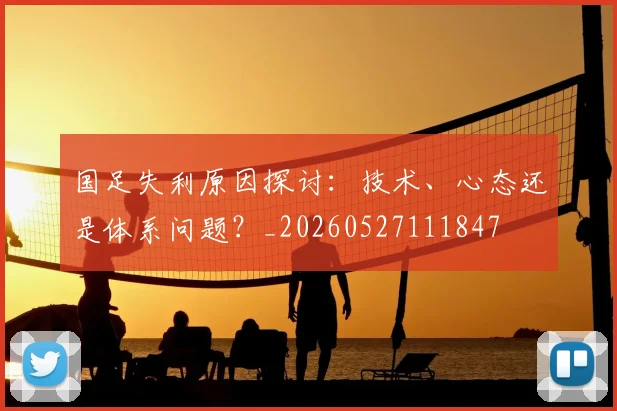 国足失利原因探讨:技术、心态还是体系问题?_20260527111847