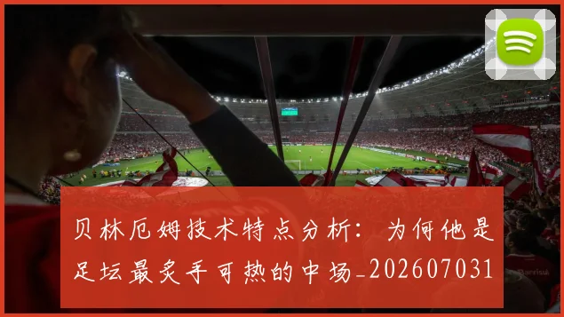 贝林厄姆技术特点分析:为何他是足坛最炙手可热的中场_20260703181953