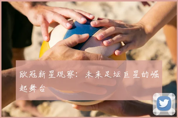欧冠新星观察:未来足坛巨星的崛起舞台